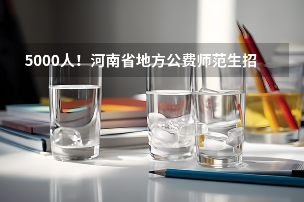 5000人！河南省地方公费师范生招生计划公布（河南国家公费师范生志愿填报方法）