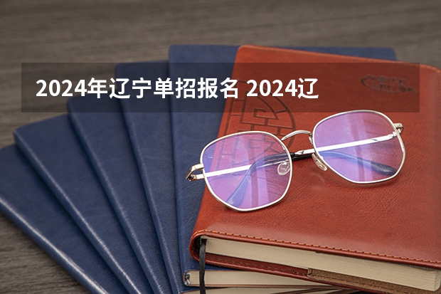 2024年辽宁单招报名 2024辽宁专升本报名时间具体在几月？