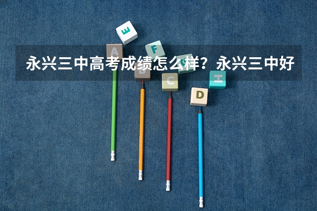 永兴三中高考成绩怎么样？永兴三中好吗？