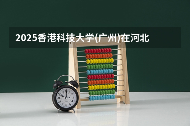 2025香港科技大学(广州)在河北招生计划 招生人数预测