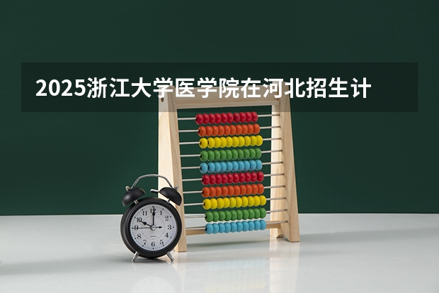 2025浙江大学医学院在河北招生计划 招生人数预测
