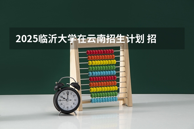 2025临沂大学在云南招生计划 招生人数预测