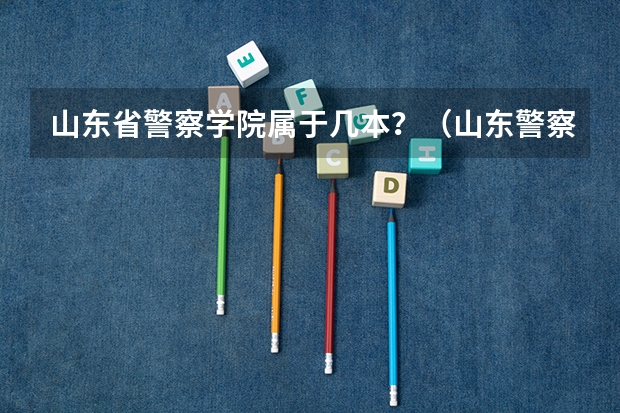 山东省警察学院属于几本？（山东警察学院到底是几本？）