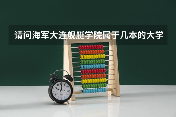 请问海军大连舰艇学院属于几本的大学？谢谢！ 武汉海军学院是一本还是二本