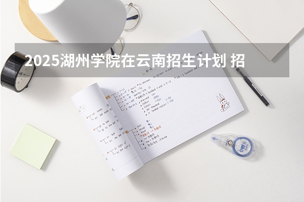 2025湖州学院在云南招生计划 招生人数预测