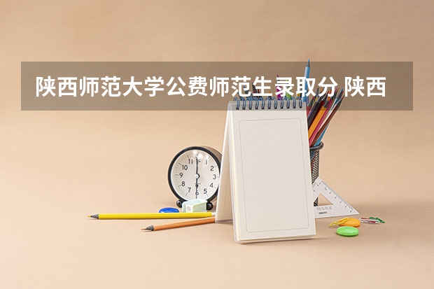 陕西师范大学公费师范生录取分 陕西师范大学公费师范生分数线？