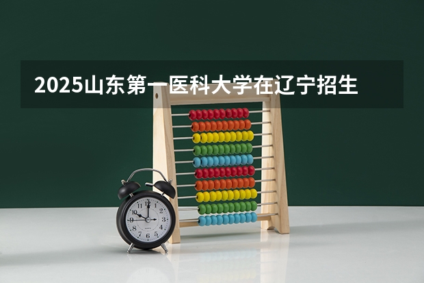 2025山东第一医科大学在辽宁招生计划 招生人数预测
