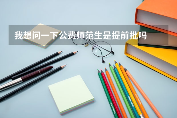 我想问一下公费师范生是提前批吗