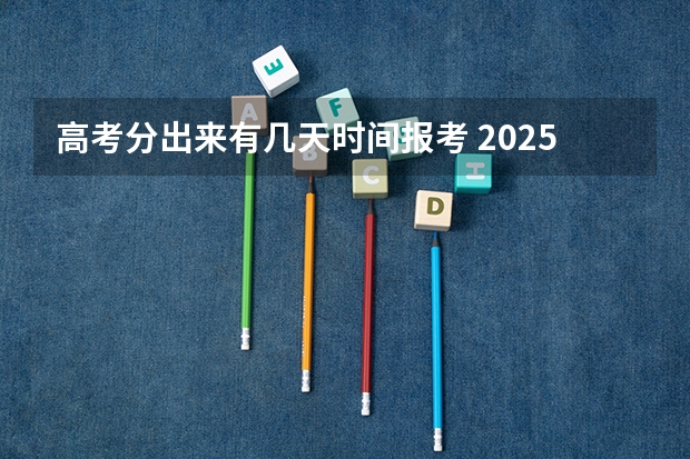 高考分出来有几天时间报考 2025高考出成绩和报志愿时间