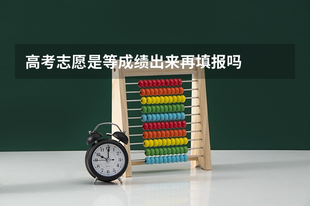 高考志愿是等成绩出来再填报吗