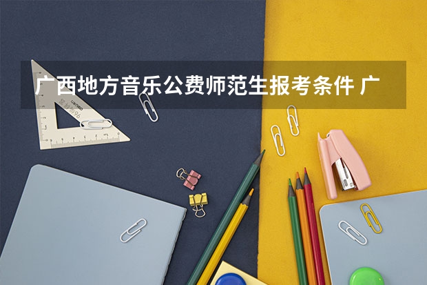 广西地方音乐公费师范生报考条件 广西地方公费师范生2025招生计划表