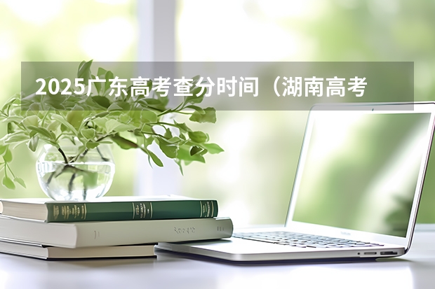 2025广东高考查分时间（湖南高考查分2025时间）