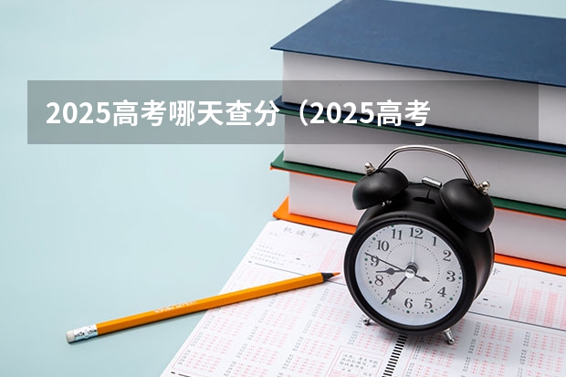 2025高考哪天查分（2025高考查分时间几点）