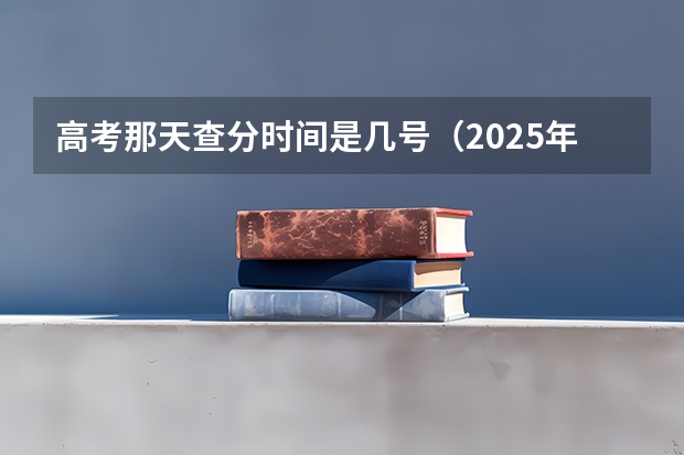 高考那天查分时间是几号（2025年几号出高考成绩）