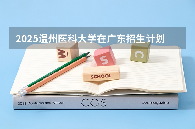 2025温州医科大学在广东招生计划 招生人数
