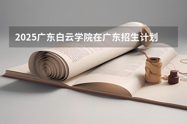 2025广东白云学院在广东招生计划 招生人数