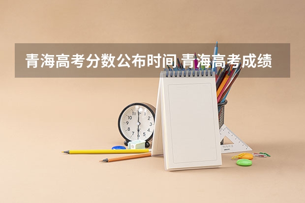 青海高考分数公布时间 青海高考成绩查询时间