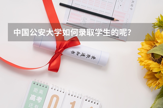 中国公安大学如何录取学生的呢？