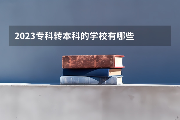 2023专科转本科的学校有哪些