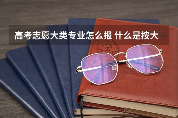 高考志愿大类专业怎么报 什么是按大类招生