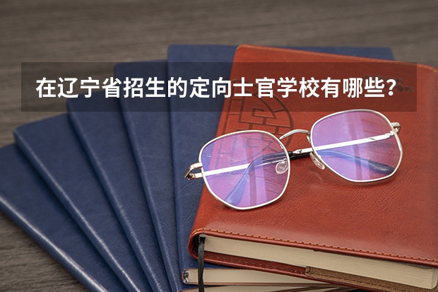 在辽宁省招生的定向士官学校有哪些？