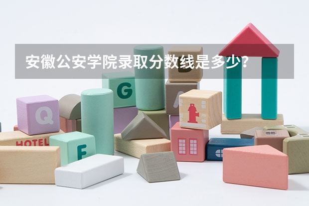 安徽公安学院录取分数线是多少？