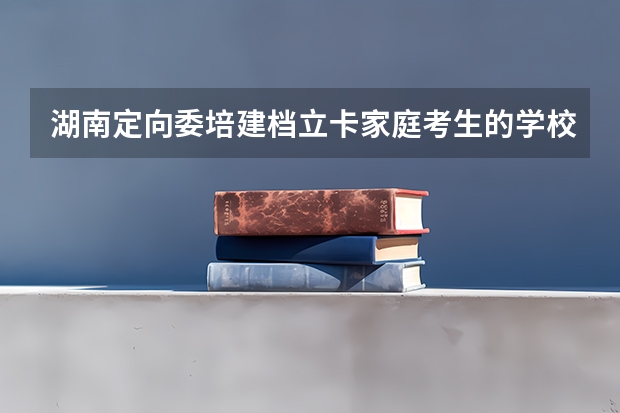 湖南定向委培建档立卡家庭考生的学校有哪些