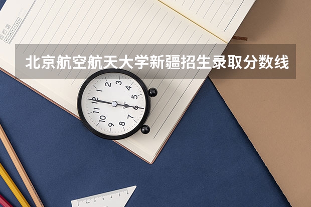 北京航空航天大学新疆招生录取分数线是多少