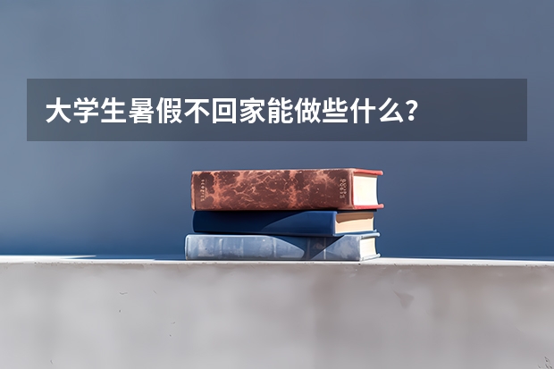 大学生暑假不回家能做些什么？
