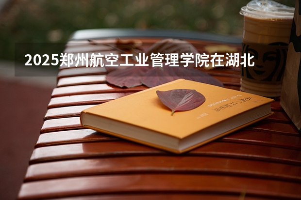 2025郑州航空工业管理学院在湖北招生计划 招生人数（2026参考）