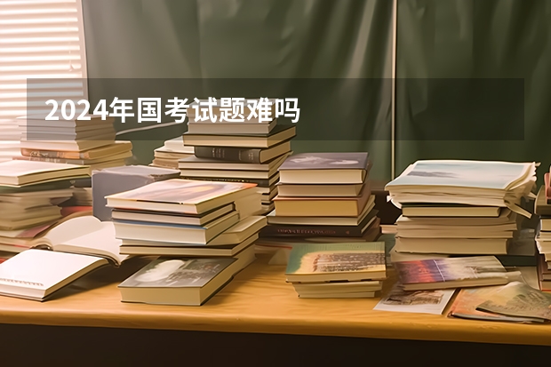2024年国考试题难吗