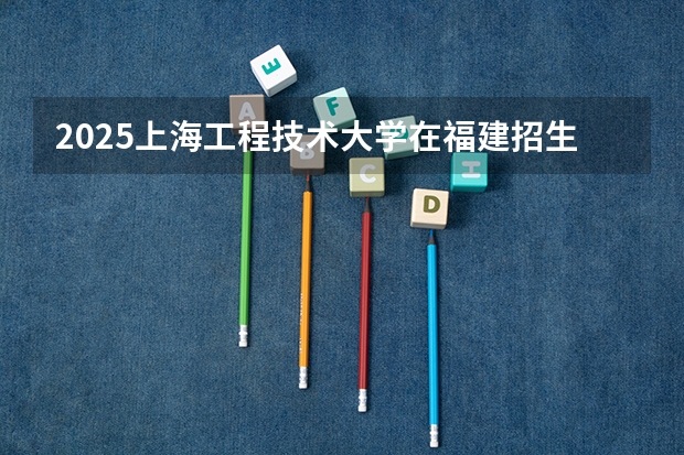 2025上海工程技术大学在福建招生计划 招生人数（2026参考）