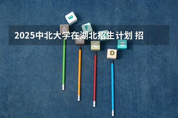 2025中北大学在湖北招生计划 招生人数（2026参考）