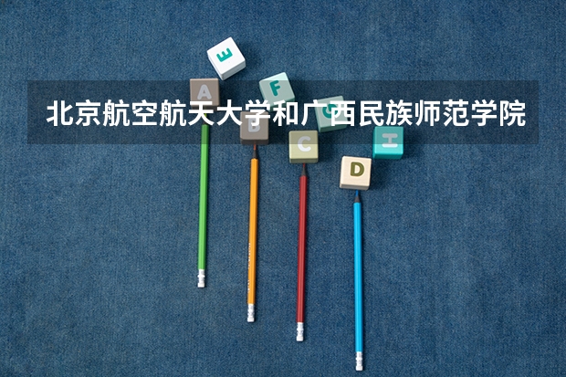 北京航空航天大学和广西民族师范学院对比介绍