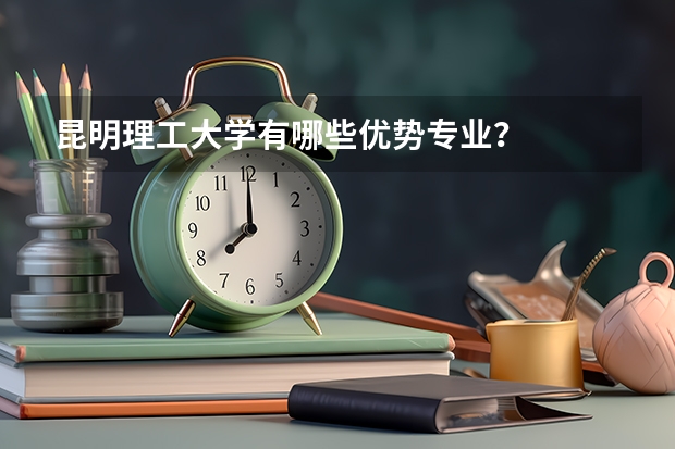 昆明理工大学有哪些优势专业？