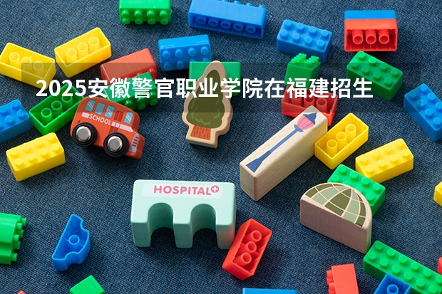 2025安徽警官职业学院在福建招生计划 招生人数（2026参考）