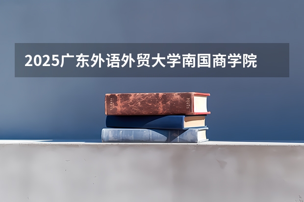 2025广东外语外贸大学南国商学院在江西招生计划 招生人数（2026参考）