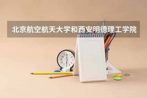 北京航空航天大学和西安明德理工学院对比介绍