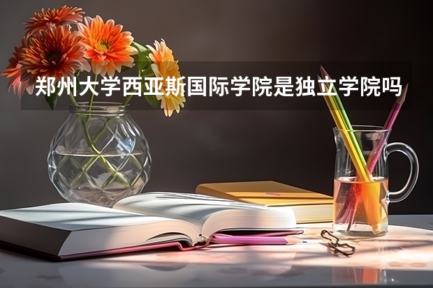 郑州大学西亚斯国际学院是独立学院吗？毕业证是几本的？证上的章是什么？急求答案