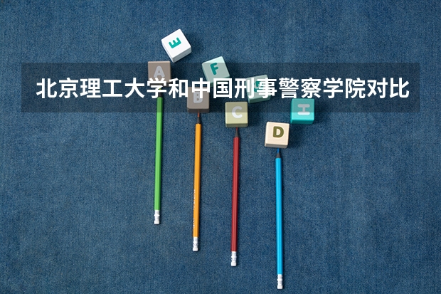 北京理工大学和中国刑事警察学院对比介绍