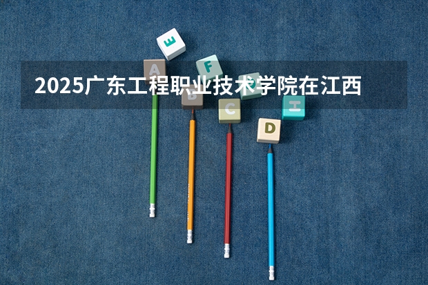 2025广东工程职业技术学院在江西招生计划 招生人数（2026参考）