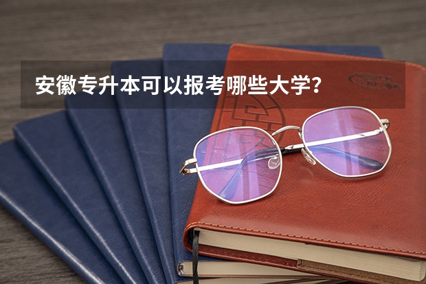 安徽专升本可以报考哪些大学？