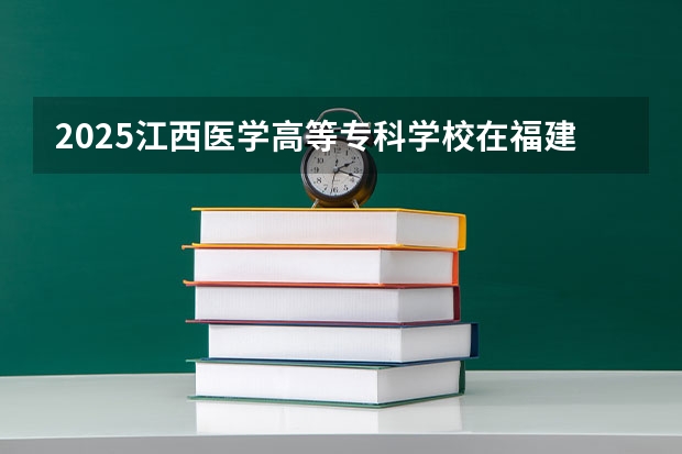 2025江西医学高等专科学校在福建招生计划 招生人数（2026参考）