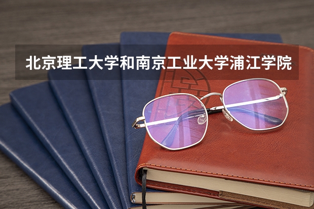 北京理工大学和南京工业大学浦江学院对比介绍