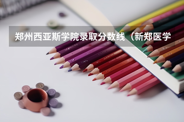 郑州西亚斯学院录取分数线（新郑医学院招生分数线）