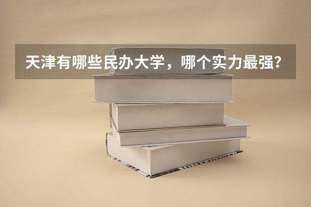 天津有哪些民办大学，哪个实力最强？