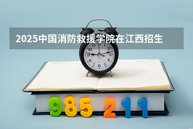 2025中国消防救援学院在江西招生计划 招生人数（2026参考）