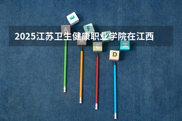 2025江苏卫生健康职业学院在江西招生计划 招生人数（2026参考）
