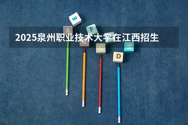 2025泉州职业技术大学在江西招生计划 招生人数（2026参考）