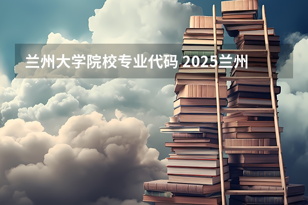 兰州大学院校专业代码 2025兰州大学院校代码